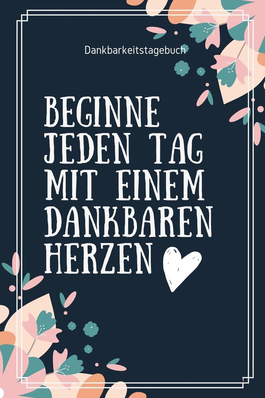 Beginne Jeden Tag Mit Einem Dankbaren Herzen Dankbarkeitstagebuch: A5 Notizbuch punktiert 5- Minuten Tagebuch Geschenk fï¿½r Frauen Mama Oma Schwester Beste Freundin Dankbarkeits Tagebuch Achtsamkeit Planer