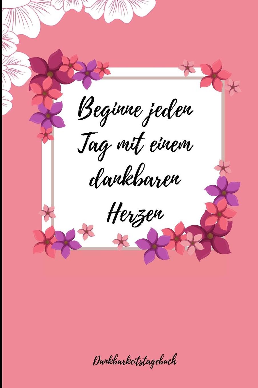 Beginne Jeden Tag Mit Einem Dankbaren Herzen Dankbarkeitstagebuch: A5 Notizbuch liniert 5- Minuten Tagebuch Geschenk fï¿½r Frauen Mama Oma Schwester Beste Freundin Dankbarkeits Tagebuch Achtsamkeit Planer