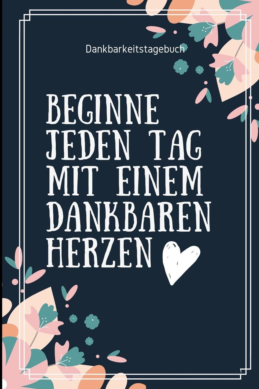 Beginne Jeden Tag Mit Einem Dankbaren Herzen Dankbarkeitstagebuch: A5 Notizbuch liniert 5- Minuten Tagebuch Geschenk fï¿½r Frauen Mama Oma Schwester Beste Freundin Dankbarkeits Tagebuch Achtsamkeit Planer