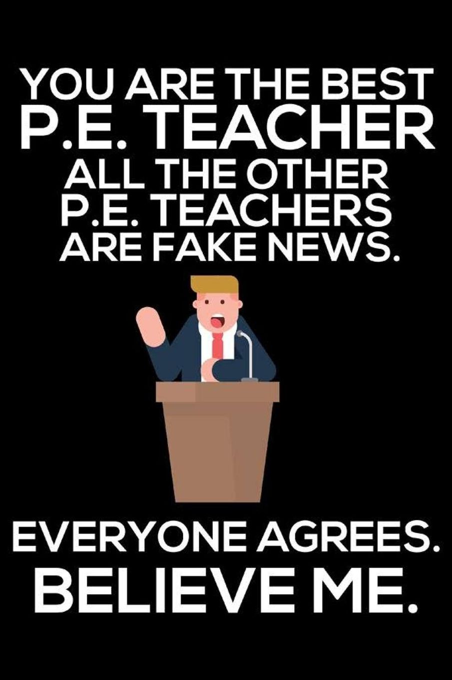 You Are The Best P.E. Teacher All The Other P.E. Teachers Are Fake News. Everyone Agrees. Believe Me.: Trendy Physical Education Teacher Daily Planner, To-Do List Organizer, Funny Teachers Journal Notebook, Back To School Appreciation