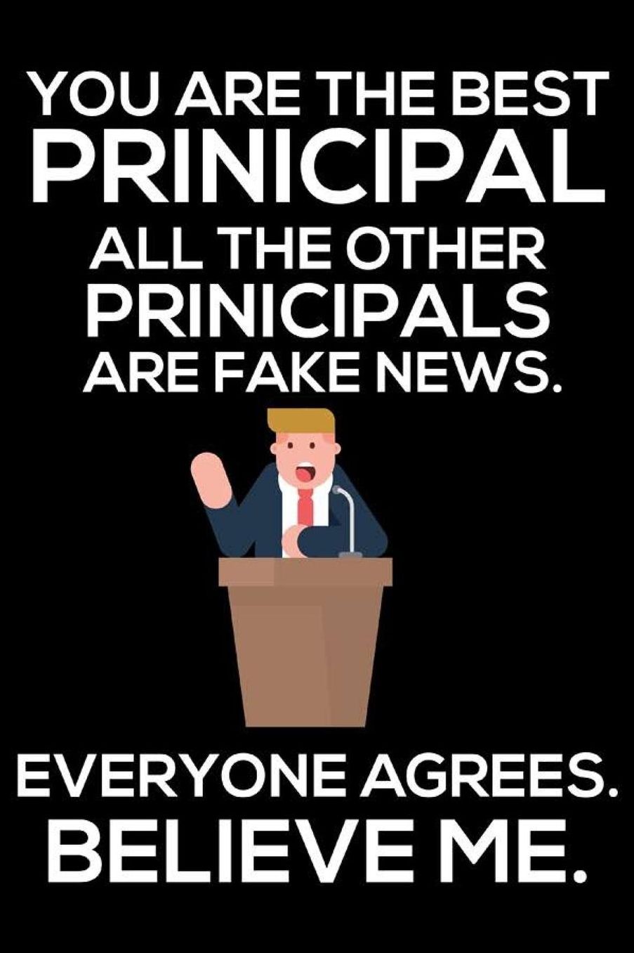 You Are The Best Principal All The Other Principals Are Fake News. Everyone Agrees. Believe Me.: Funny Back To School Principal Daily Planner, School Superintendent Appreciation Notebook, Journal, To-Do List For Work