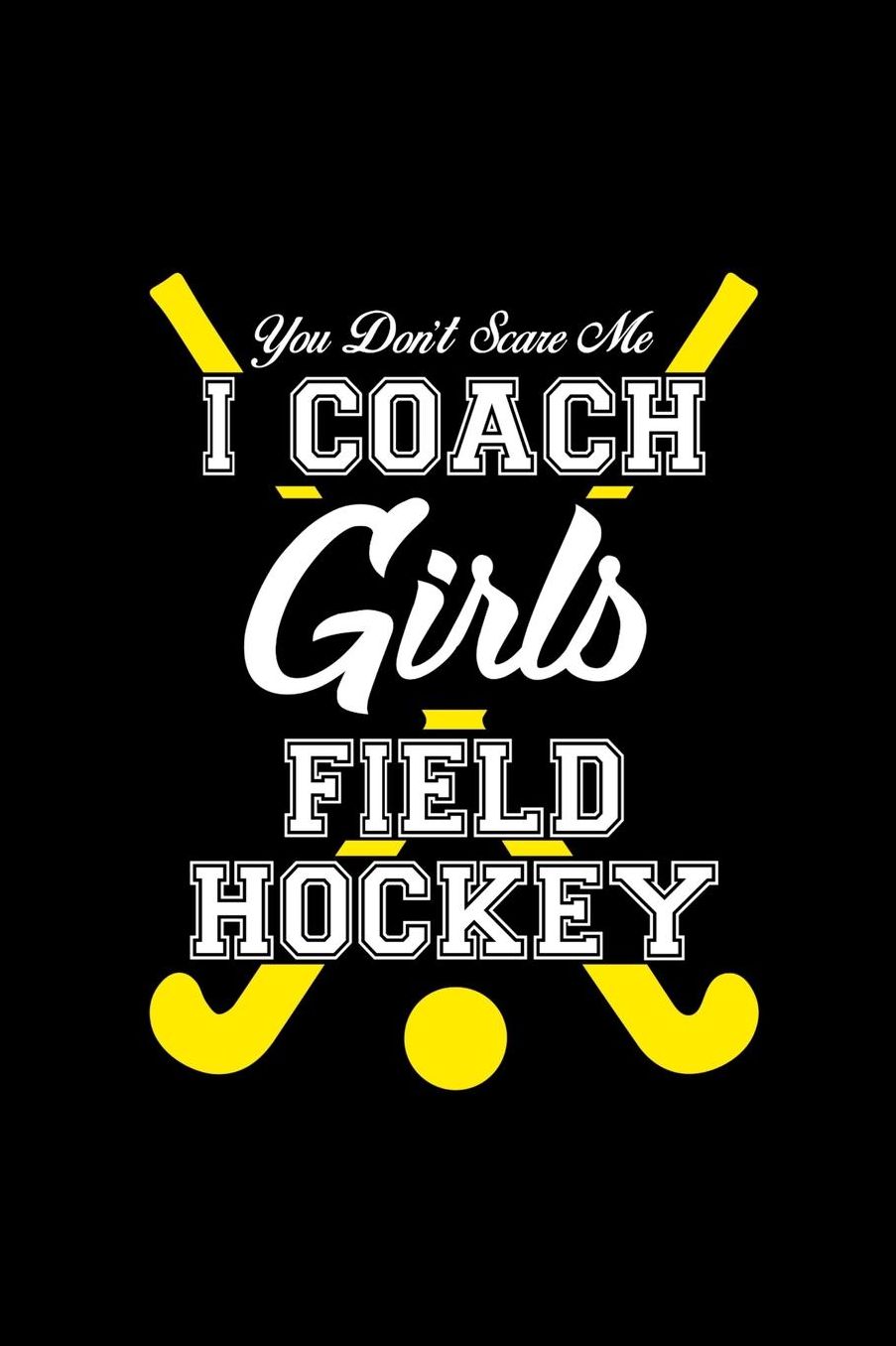 You Don't Scare Me I Coach Girls Field Hockey: Notebook 120 Pages Journal 6x9 Blank Line