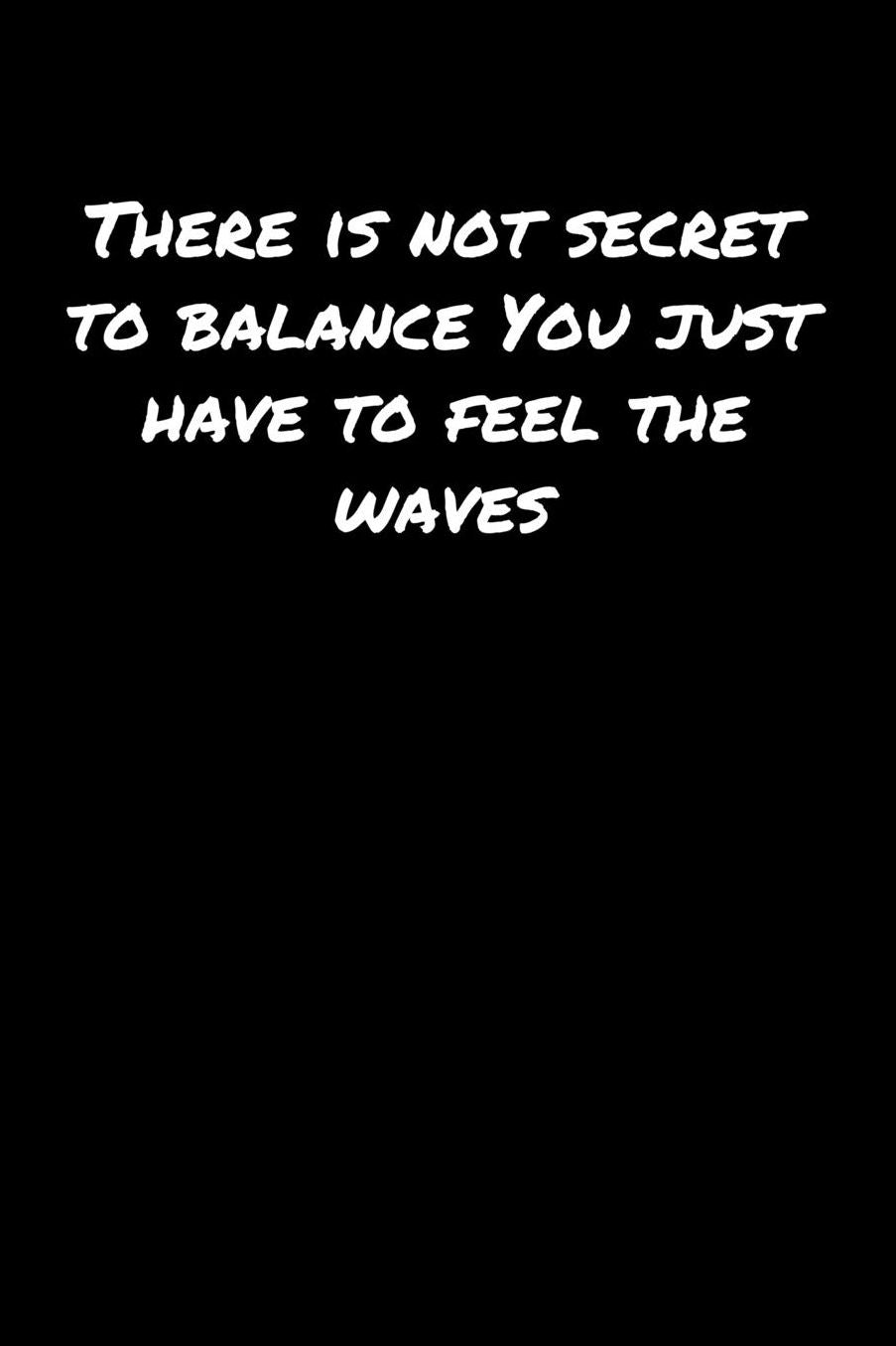 There Is Not Secret To Balance You Just Have To Feel The Waves: A soft cover blank lined journal to jot down ideas, memories, goals, and anything else that comes to mind.
