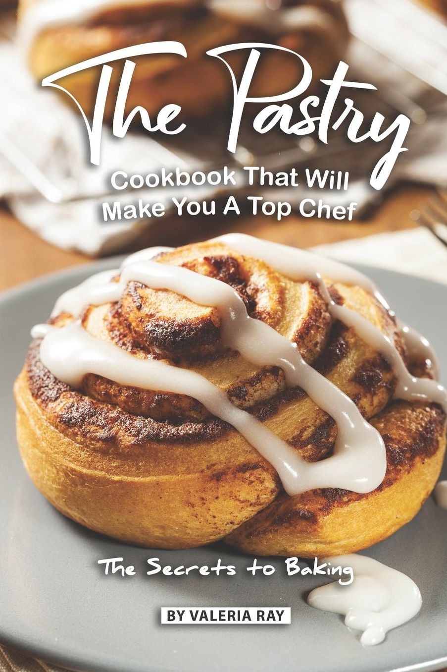 The Pastry Cookbook That Will Make You A Top Chef: The Secrets to Baking