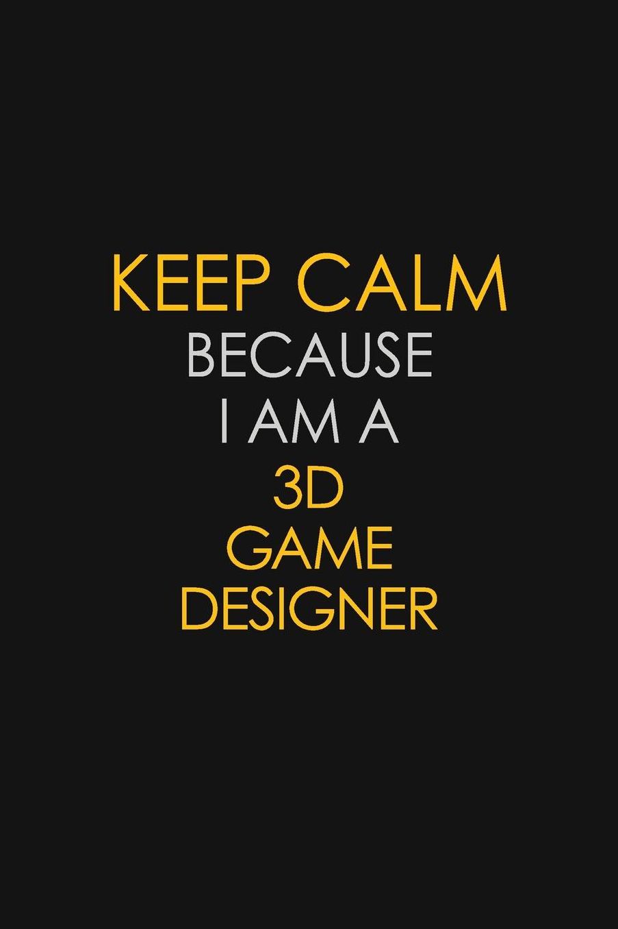 Keep Calm Because I Am A 3D Game Designer: Motivational: 6X9 unlined 129 pages Notebook writing journal