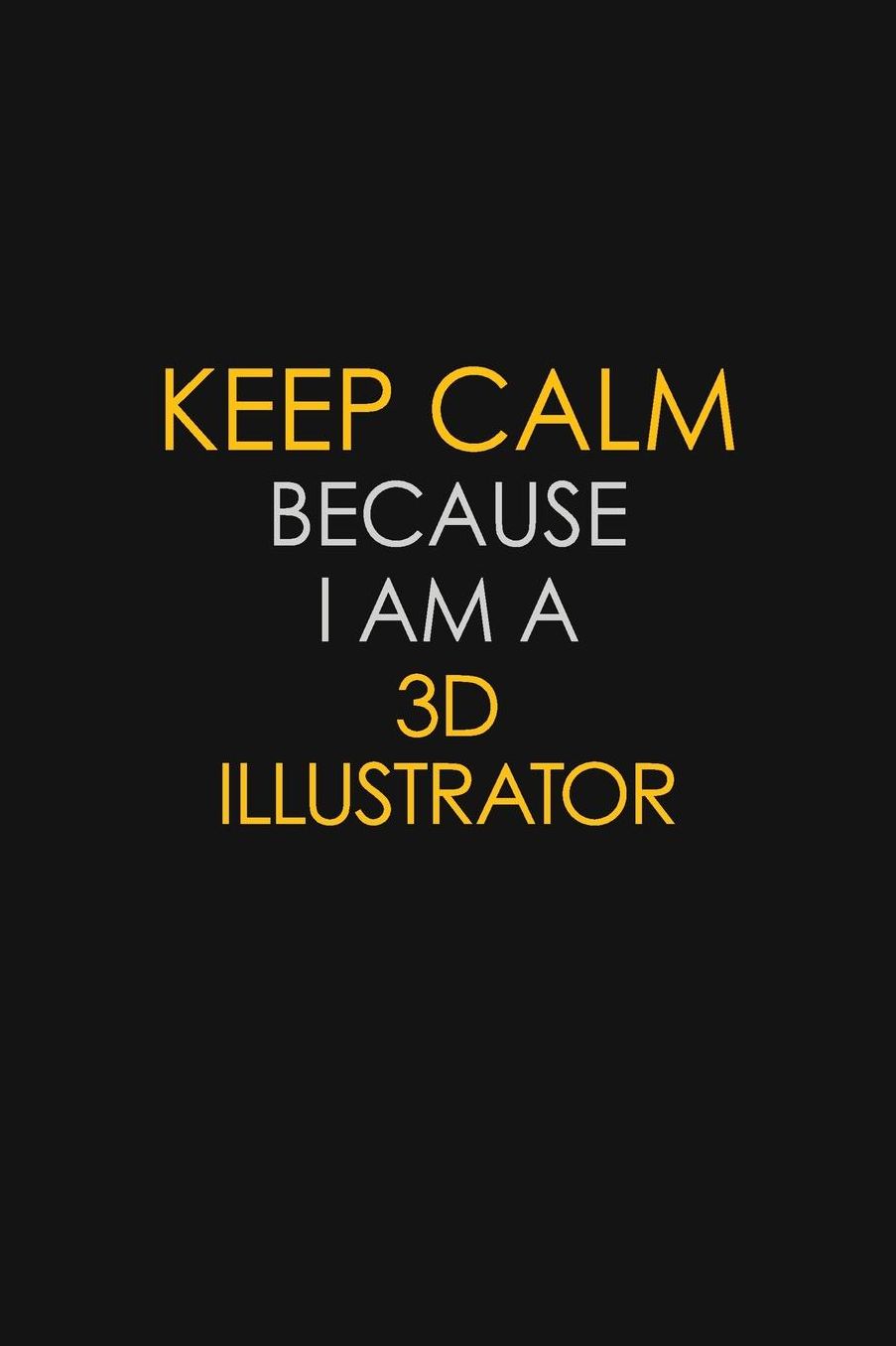 Keep Calm Because I Am A 3D illustrator: Motivational: 6X9 unlined 129 pages Notebook writing journal