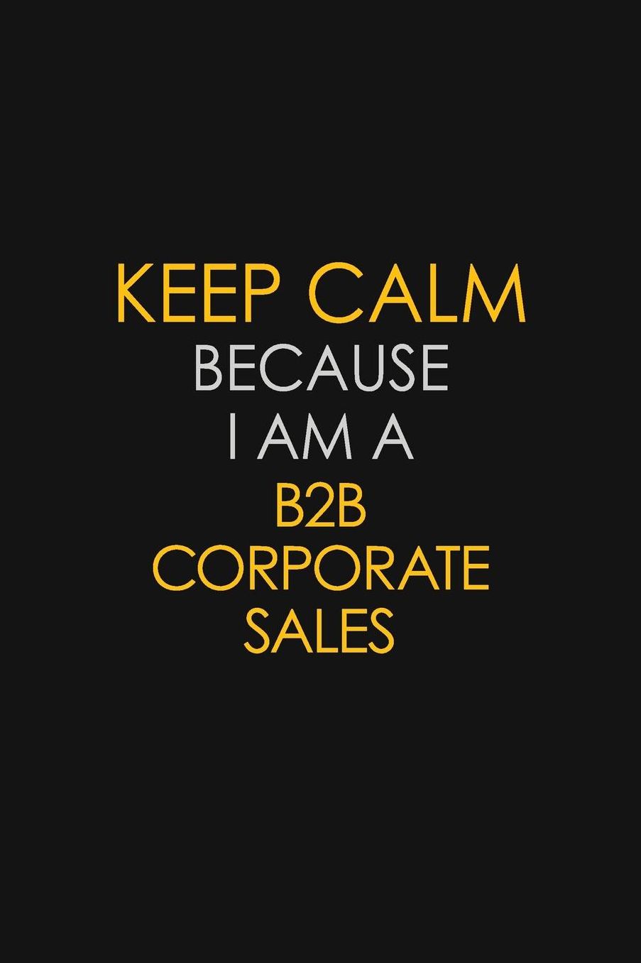 Keep Calm Because I Am A B2B Corporate Sales: Motivational: 6X9 unlined 129 pages Notebook writing journal