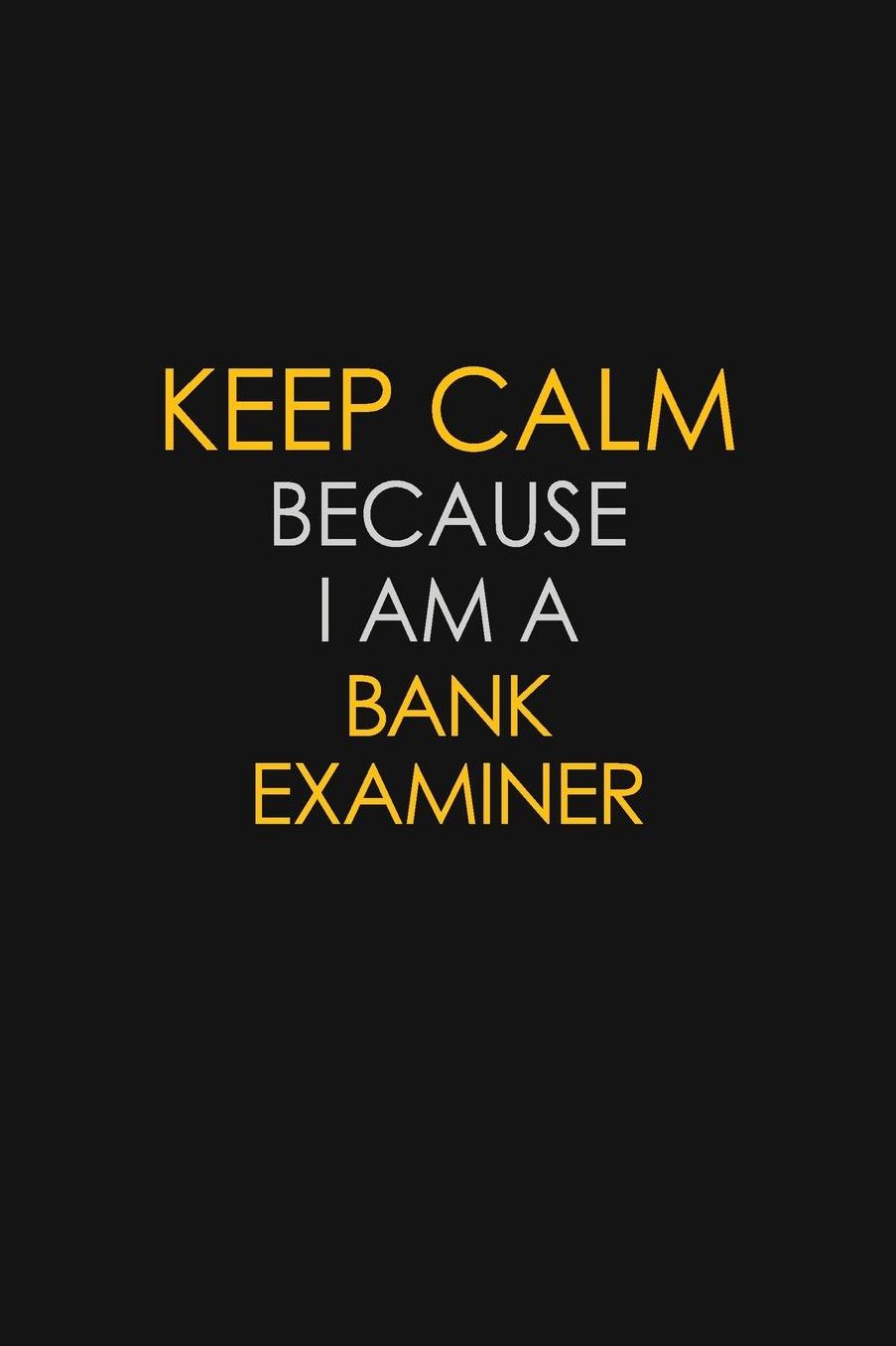 Keep Calm Because I Am A Bank Examiner: Motivational: 6X9 unlined 129 pages Notebook writing journal