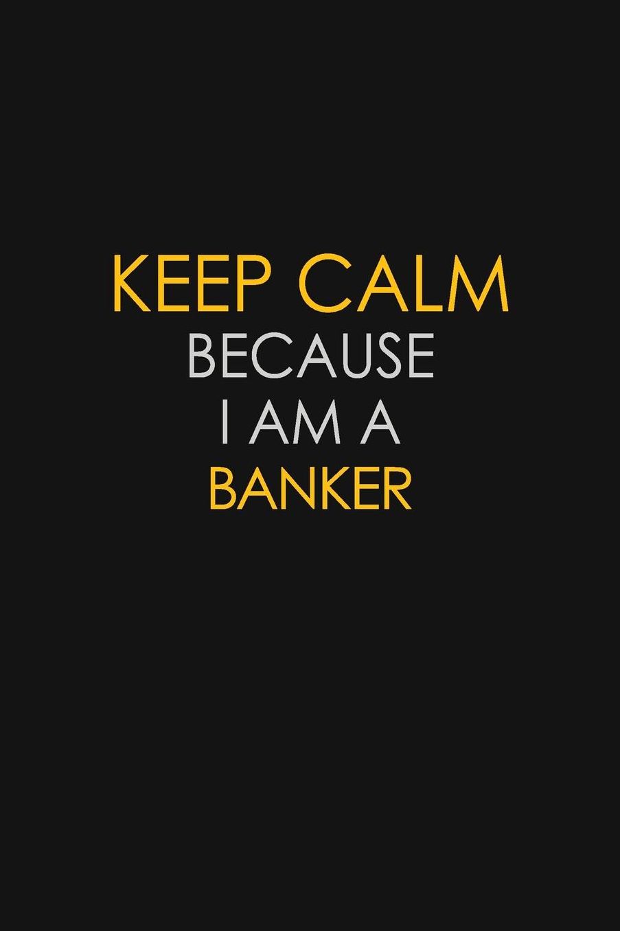 Keep Calm Because I Am A Banker: Motivational: 6X9 unlined 129 pages Notebook writing journal