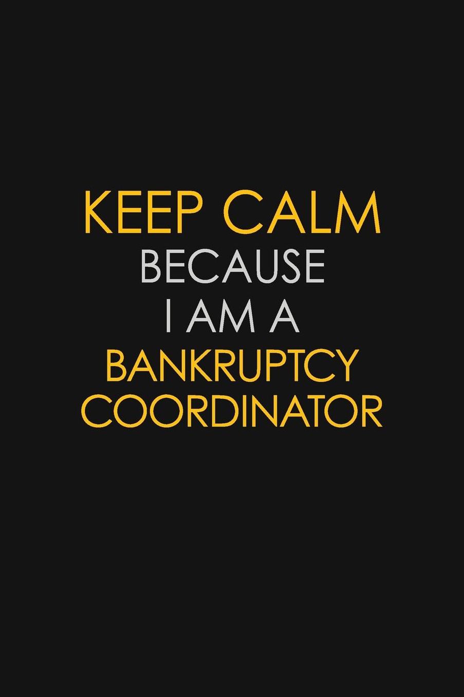 Keep Calm Because I Am A Bankruptcy Coordinator: Motivational: 6X9 unlined 129 pages Notebook writing journal