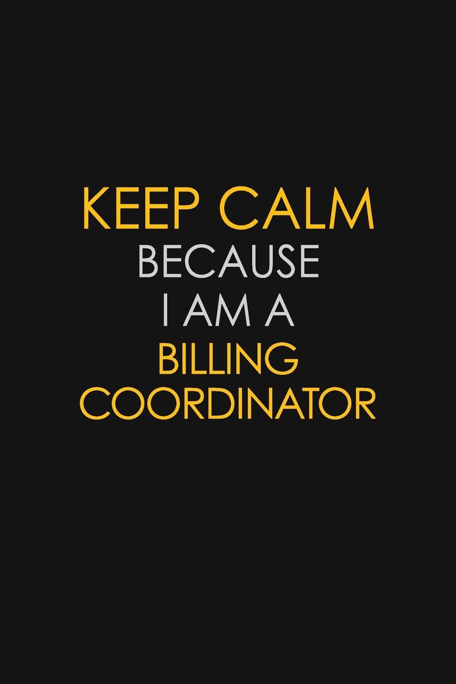 Keep Calm Because I Am A Billing Coordinator: Motivational: 6X9 unlined 129 pages Notebook writing journal