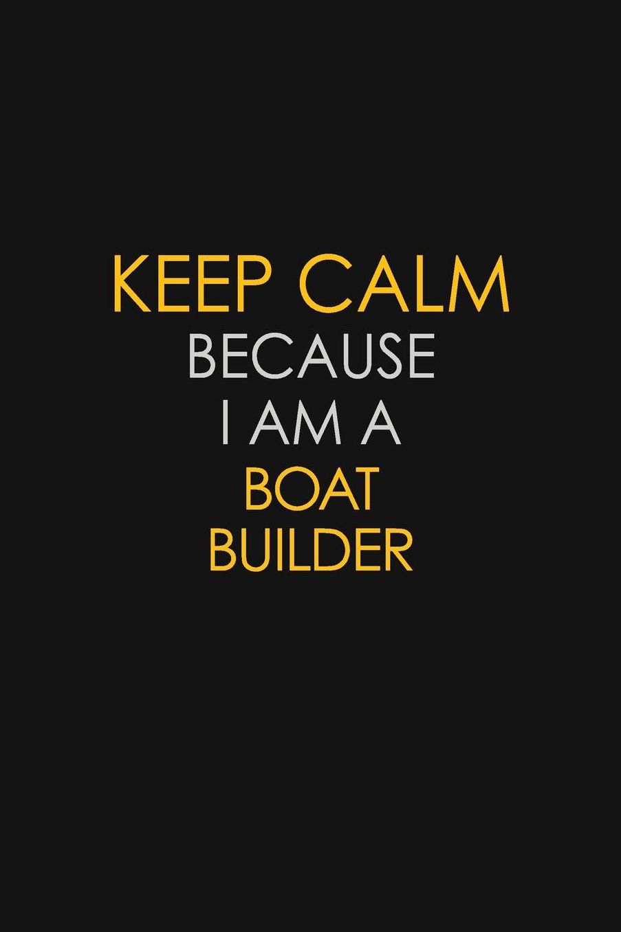 Keep Calm Because I Am A Boat Builder: Motivational: 6X9 unlined 129 pages Notebook writing journal