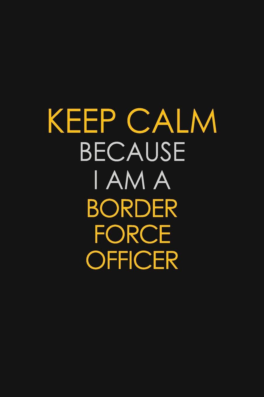 Keep Calm Because I Am A Border Force Officer: Motivational: 6X9 unlined 129 pages Notebook writing journal