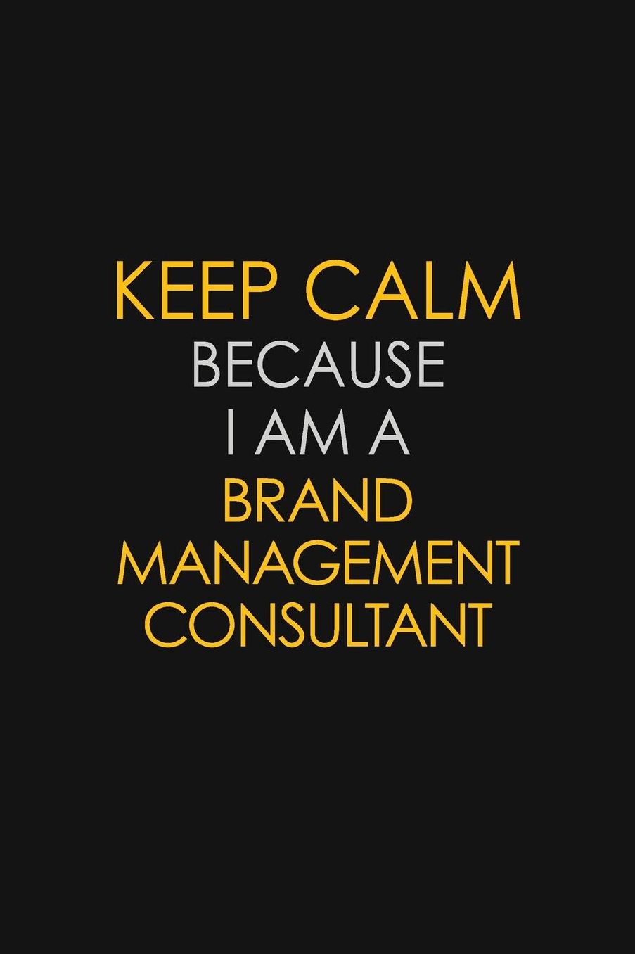 Keep Calm Because I Am A Brand Management Consultant: Motivational: 6X9 unlined 129 pages Notebook writing journal