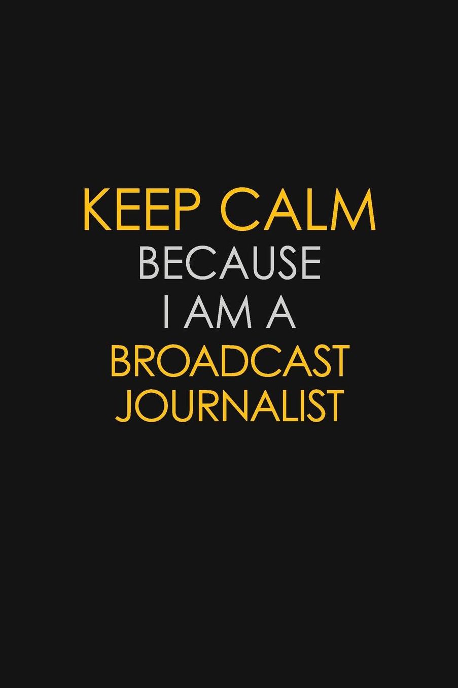 Keep Calm Because I Am A Broadcast Journalist: Motivational: 6X9 unlined 129 pages Notebook writing journal
