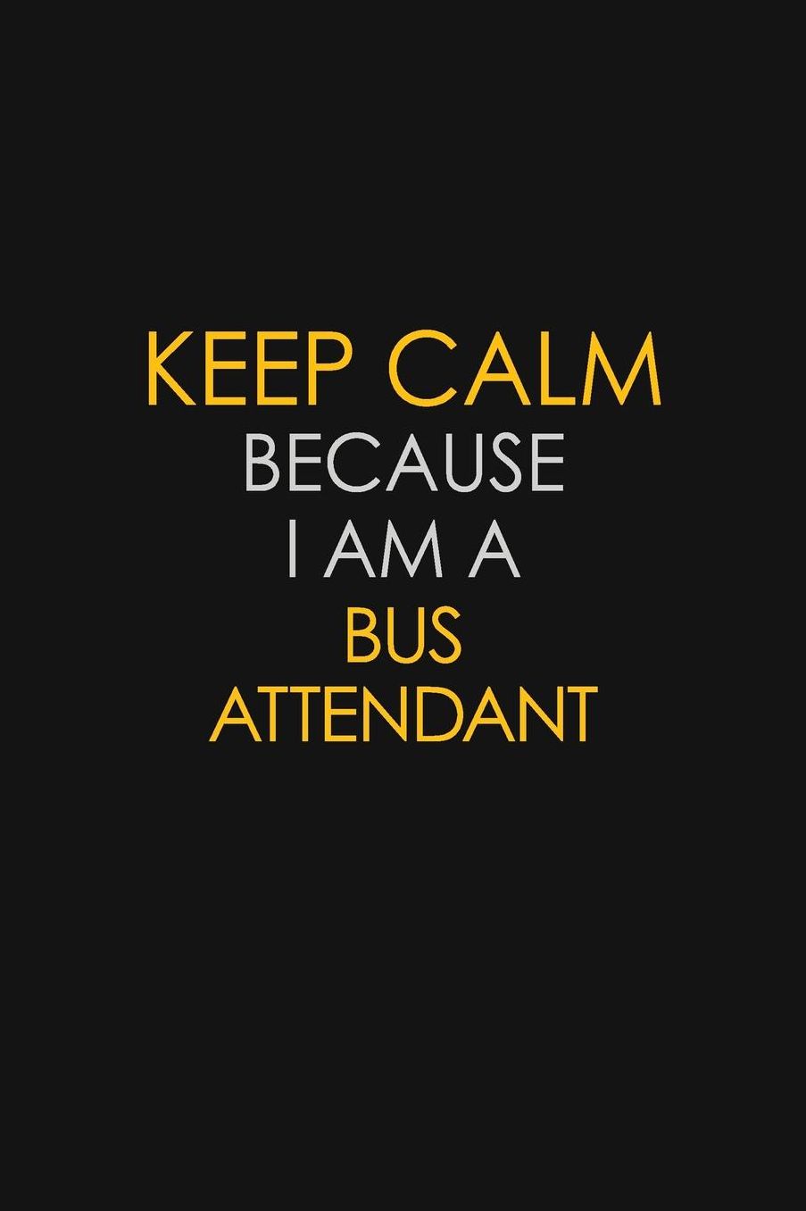 Keep Calm Because I Am A Bus Attendant: Motivational: 6X9 unlined 129 pages Notebook writing journal
