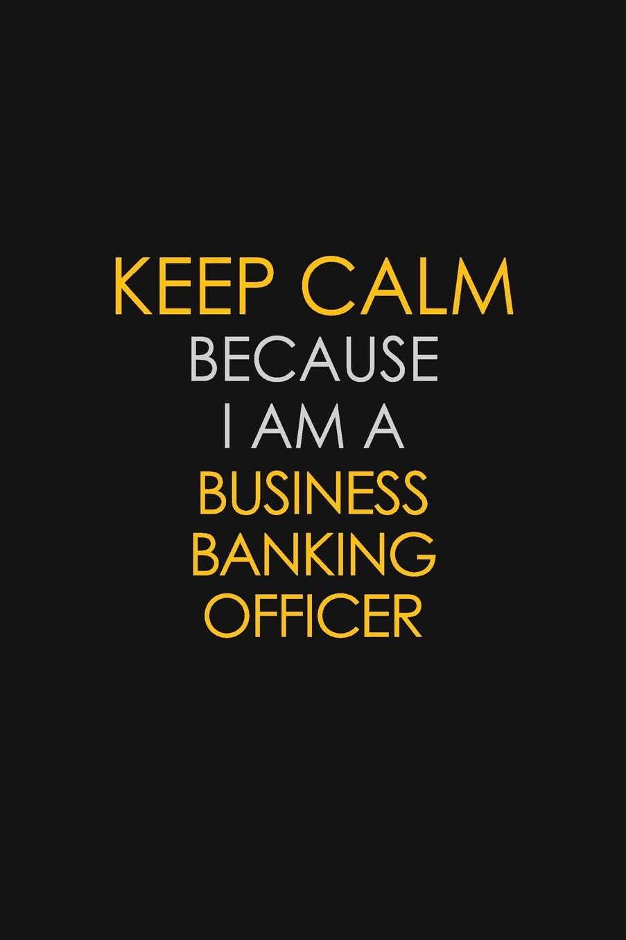 Keep Calm Because I Am A Business Banking Officer: Motivational: 6X9 unlined 129 pages Notebook writing journal