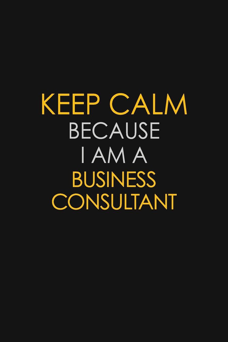 Keep Calm Because I Am A Business Consultant: Motivational: 6X9 unlined 129 pages Notebook writing journal