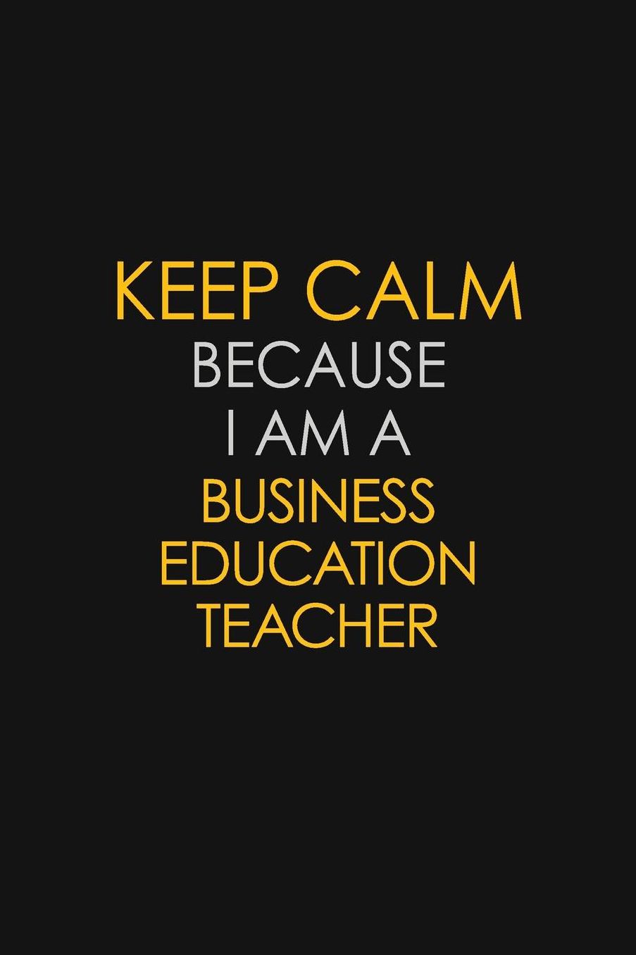 Keep Calm Because I Am A Business Education Teacher: Motivational: 6X9 unlined 129 pages Notebook writing journal