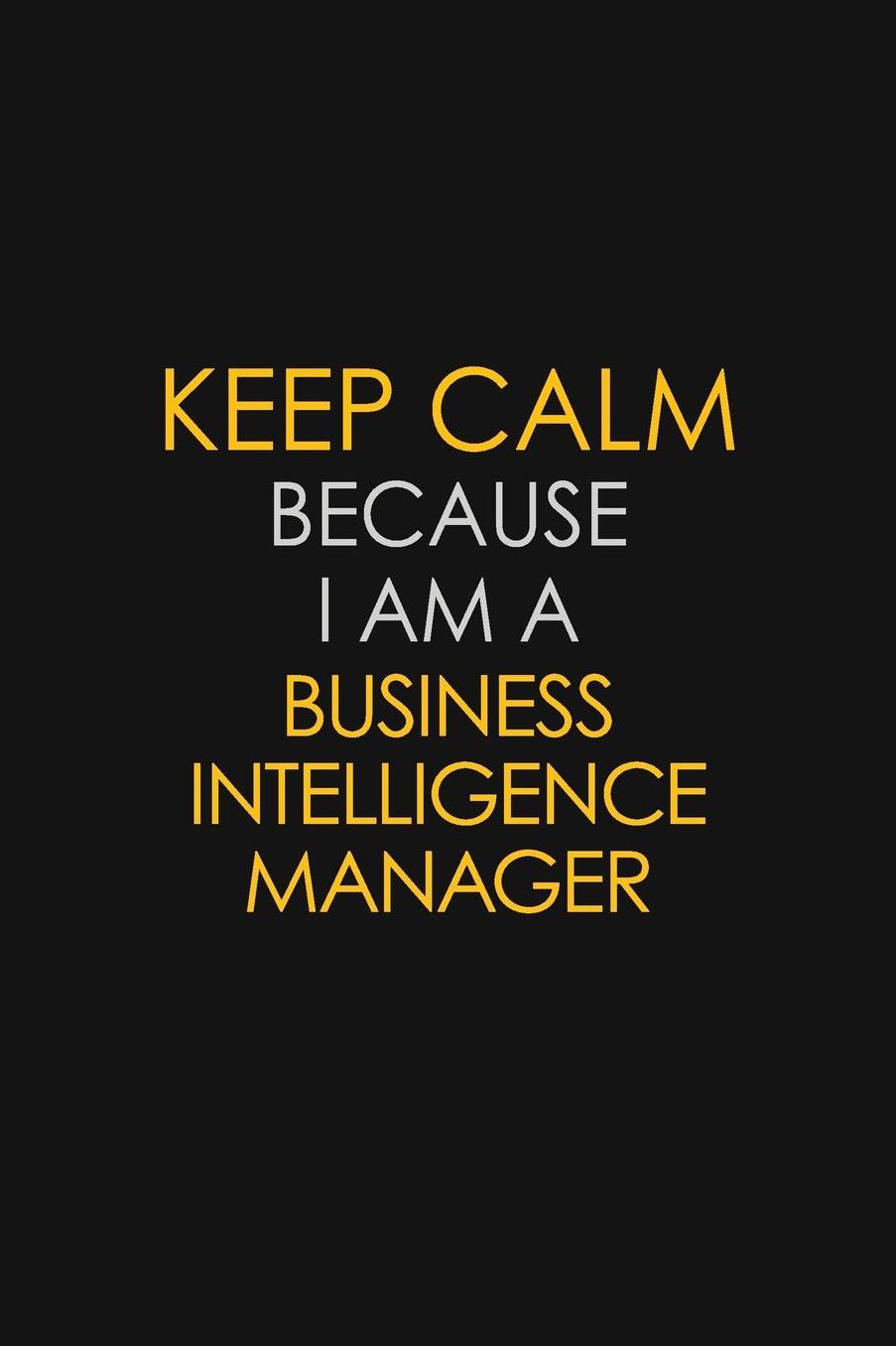 Keep Calm Because I Am A Business Intelligence Manager: Motivational: 6X9 unlined 129 pages Notebook writing journal