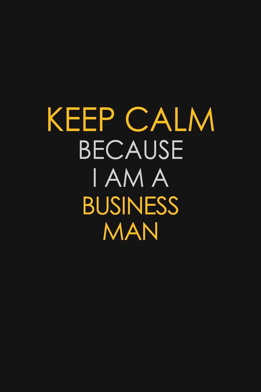 Keep Calm Because I Am A Business Man: Motivational: 6X9 unlined 129 pages Notebook writing journal