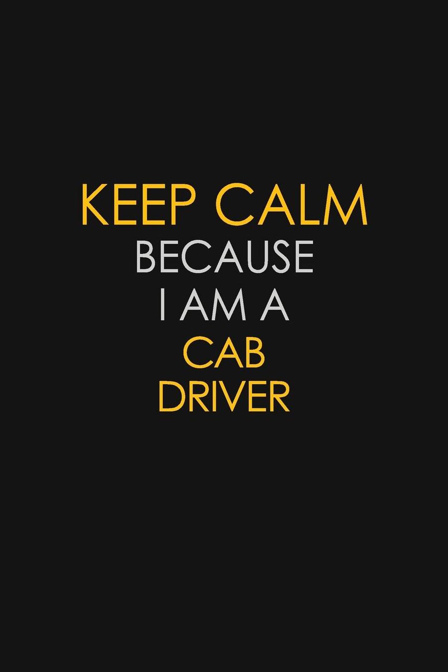 Keep Calm Because I Am A Cab Driver: Motivational: 6X9 unlined 129 pages Notebook writing journal