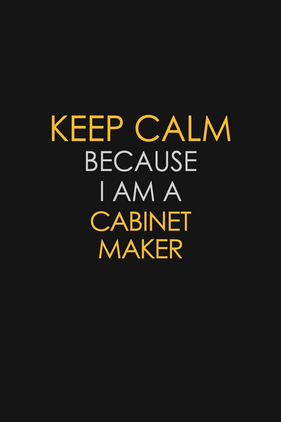 Keep Calm Because I Am A Cabinet Maker: Motivational: 6X9 unlined 129 pages Notebook writing journal