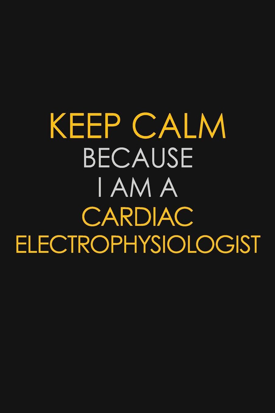 Keep Calm Because I Am A Cardiac Electrophysiologist: Motivational: 6X9 unlined 129 pages Notebook writing journal