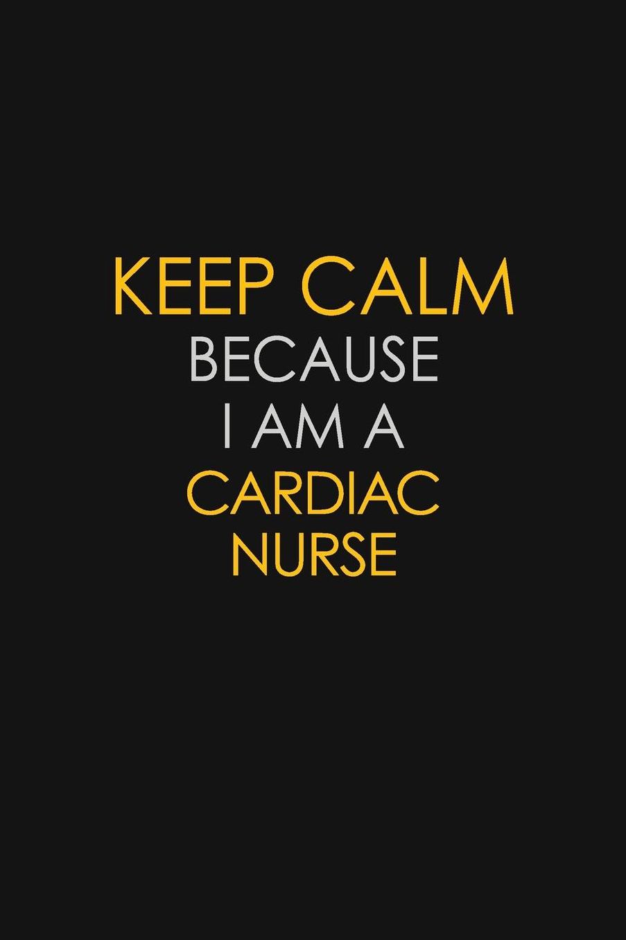 Keep Calm Because I Am A Cardiac Nurse: Motivational: 6X9 unlined 129 pages Notebook writing journal