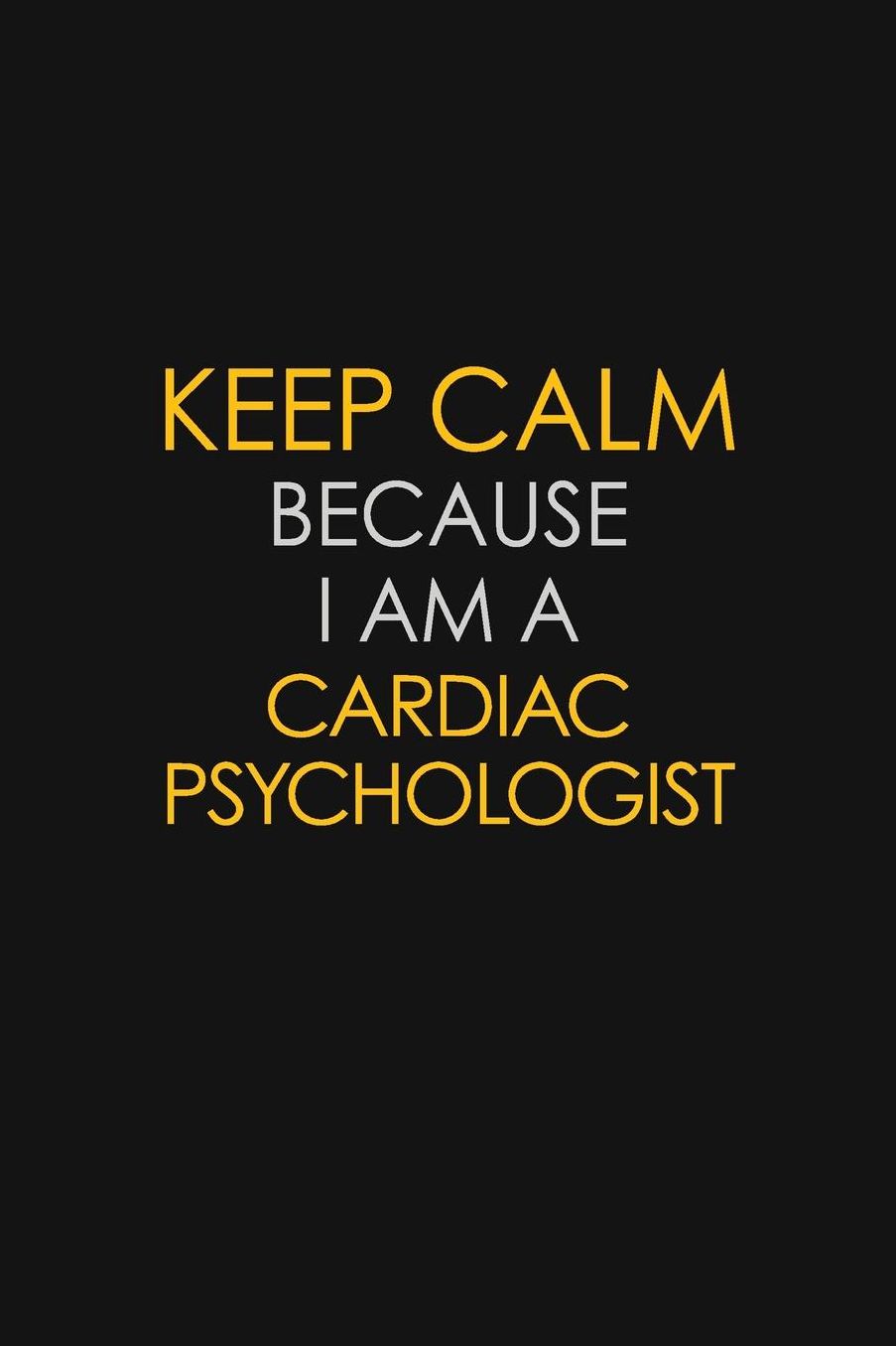Keep Calm Because I Am A Cardiac Psychologist: Motivational: 6X9 unlined 129 pages Notebook writing journal