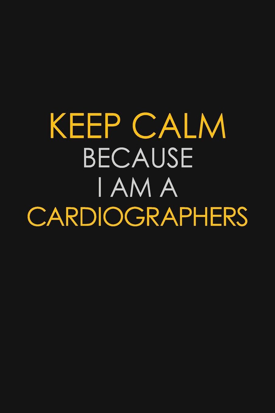 Keep Calm Because I Am A Cardiographers: Motivational: 6X9 unlined 129 pages Notebook writing journal