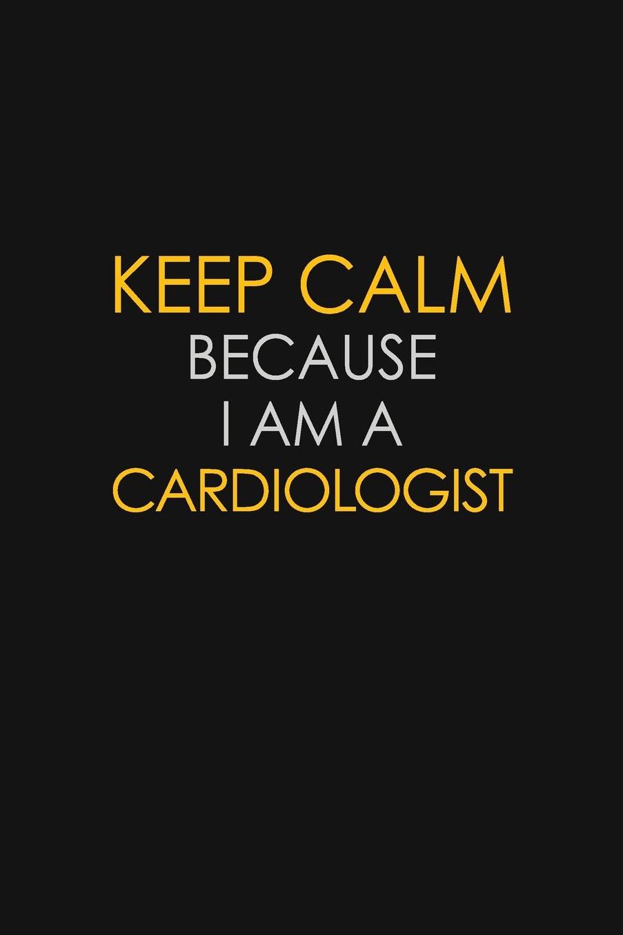 Keep Calm Because I Am A Cardiologist: Motivational: 6X9 unlined 129 pages Notebook writing journal