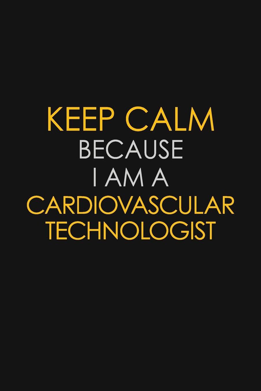 Keep Calm Because I Am A Cardiovascular Technologist: Motivational: 6X9 unlined 129 pages Notebook writing journal