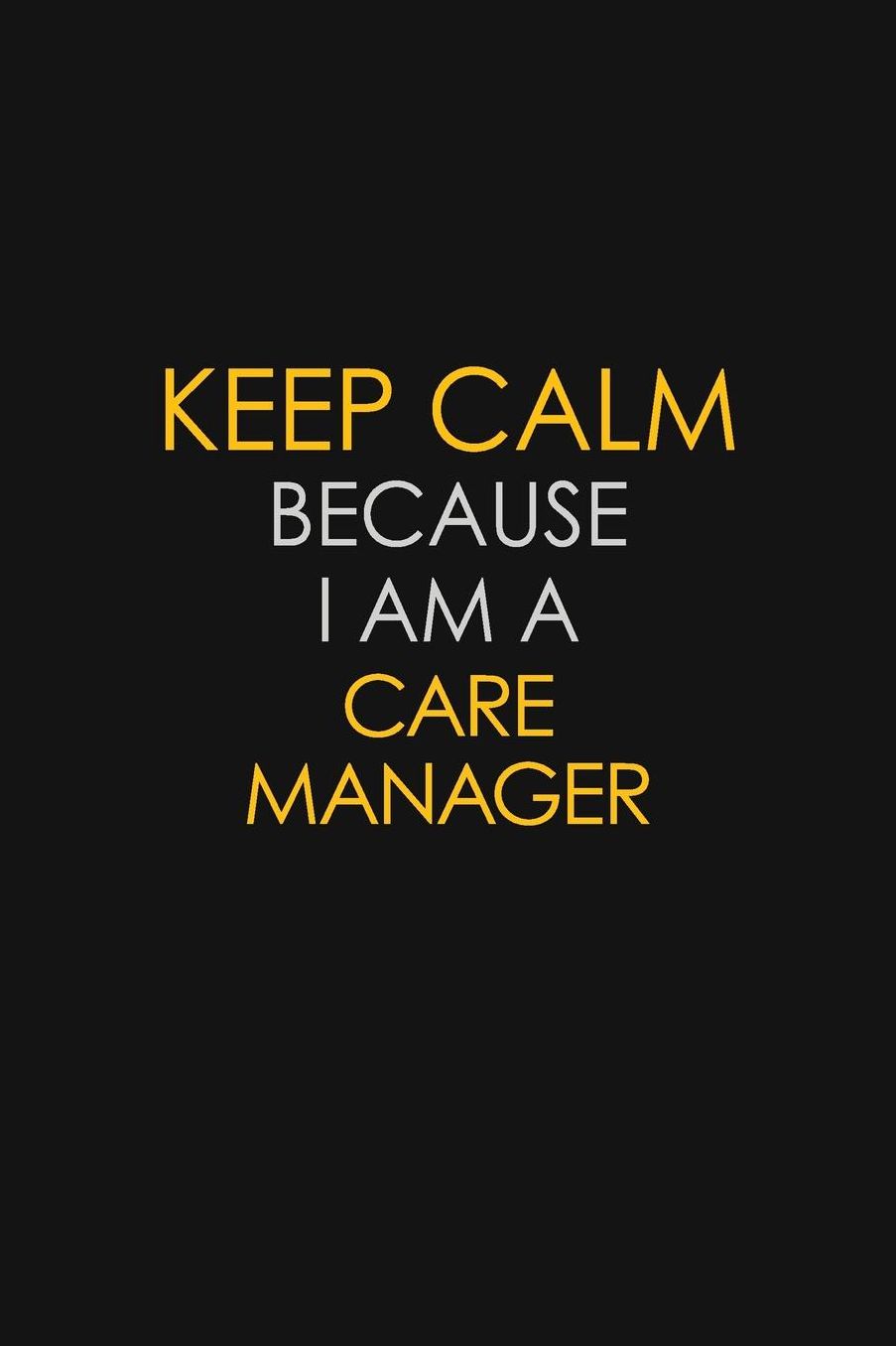 Keep Calm Because I Am A Care Manager: Motivational: 6X9 unlined 129 pages Notebook writing journal