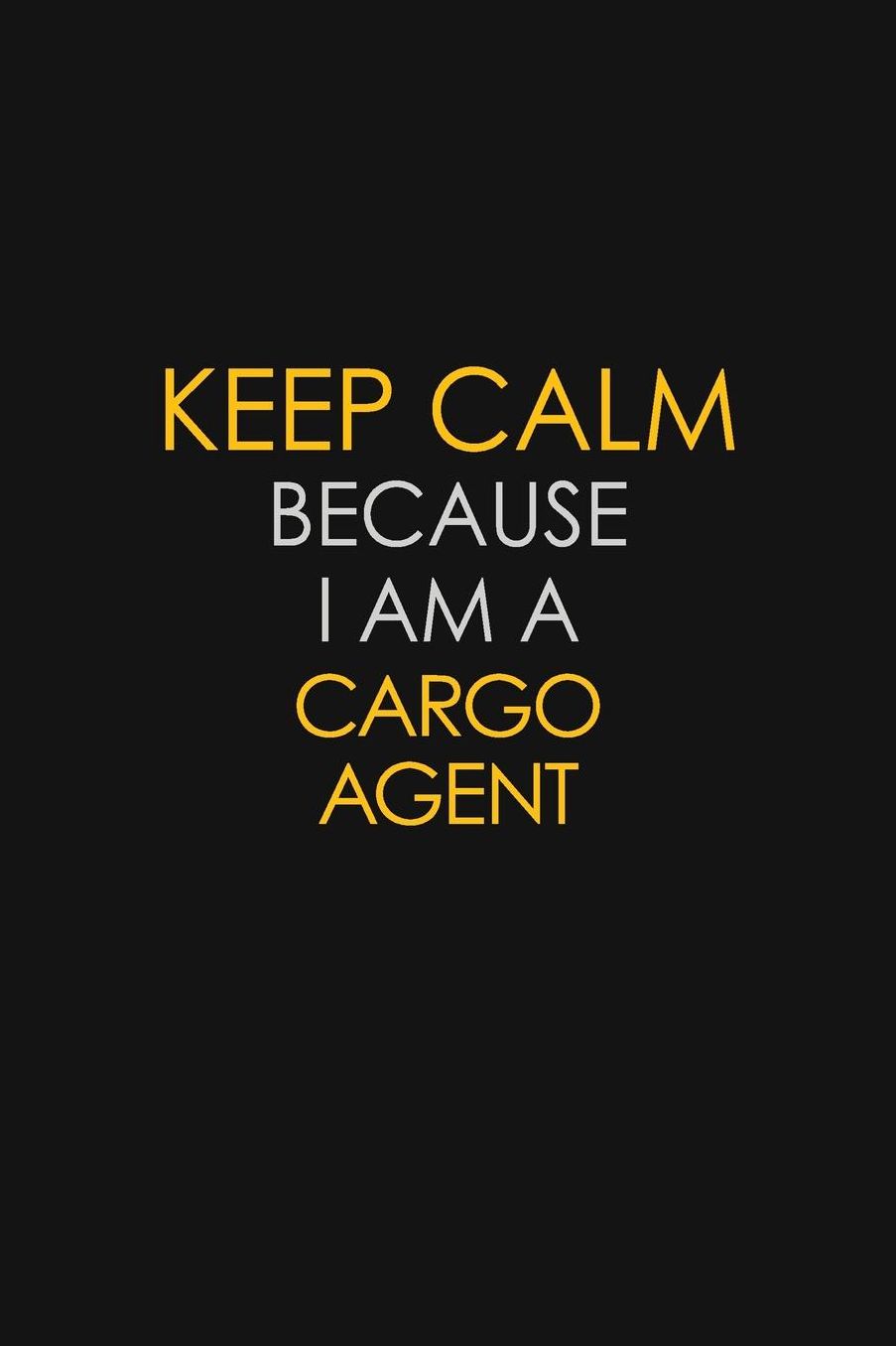 Keep Calm Because I Am A Cargo Agent: Motivational: 6X9 unlined 129 pages Notebook writing journal