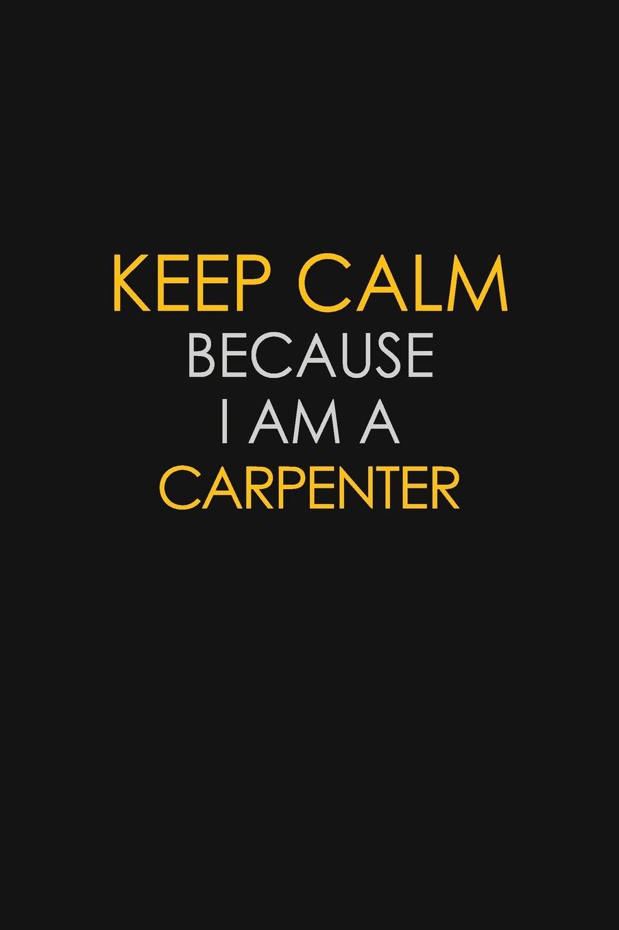 Keep Calm Because I Am A Carpenter: Motivational: 6X9 unlined 129 pages Notebook writing journal