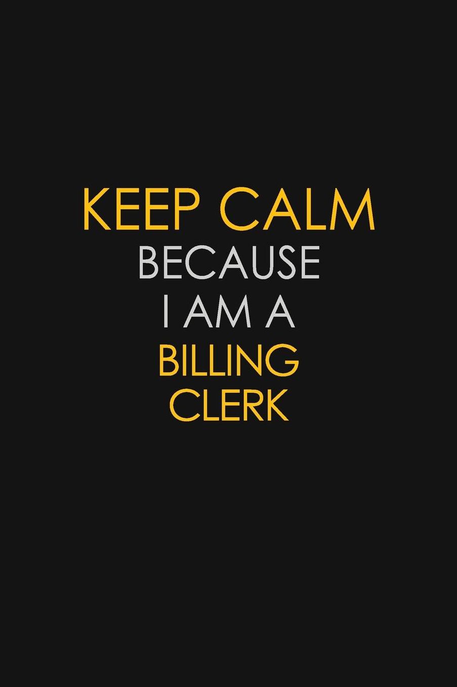 Keep Calm Because I Am A Billing Clerk: Motivational: 6X9 unlined 129 pages Notebook writing journal