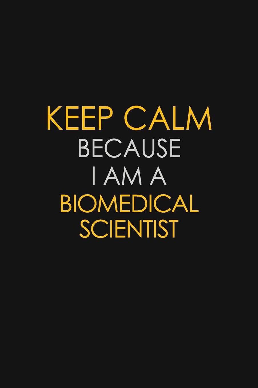 Keep Calm Because I Am A Biomedical Scientist: Motivational: 6X9 unlined 129 pages Notebook writing journal