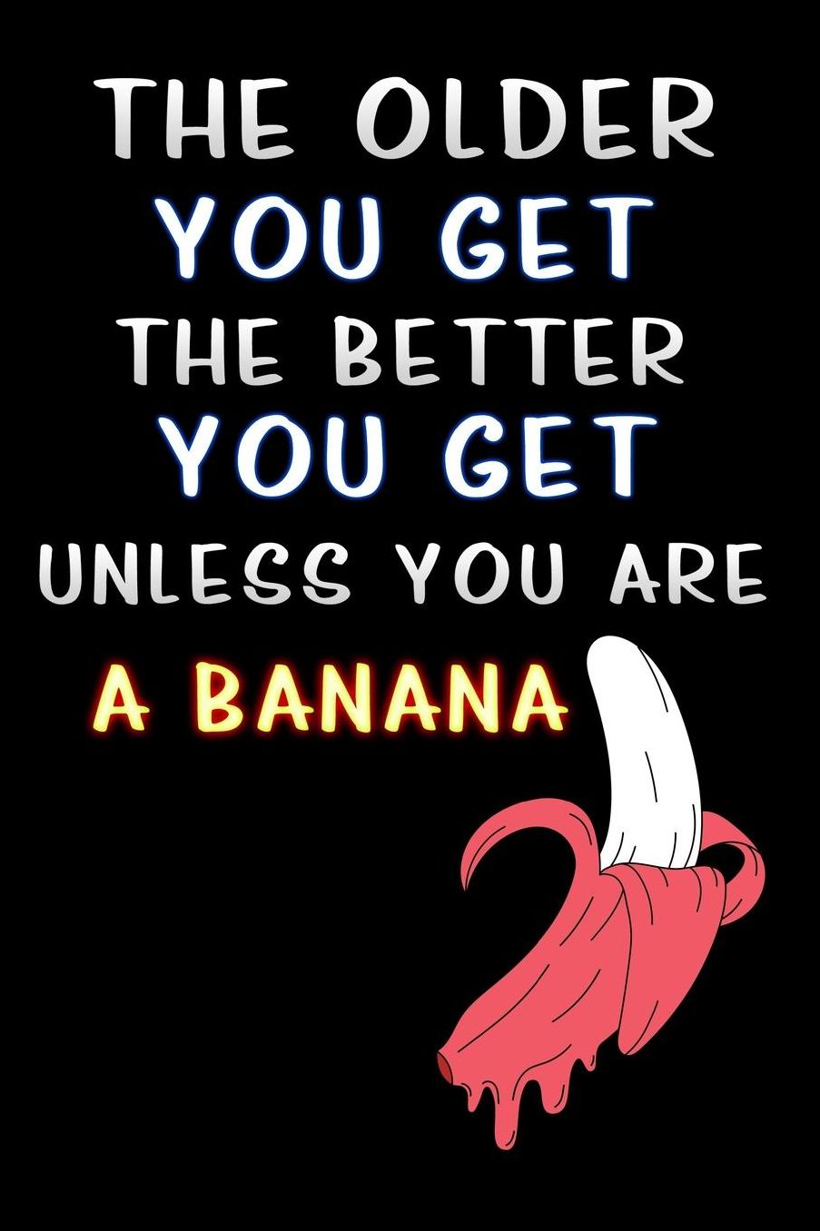 The older you get the better you get unless you are a banana: Lined Notebook / Diary / offensive Journal For Best Wishes Birthdays party, Anniversaries, and Special Events Gag Gift for Your Best Friend
