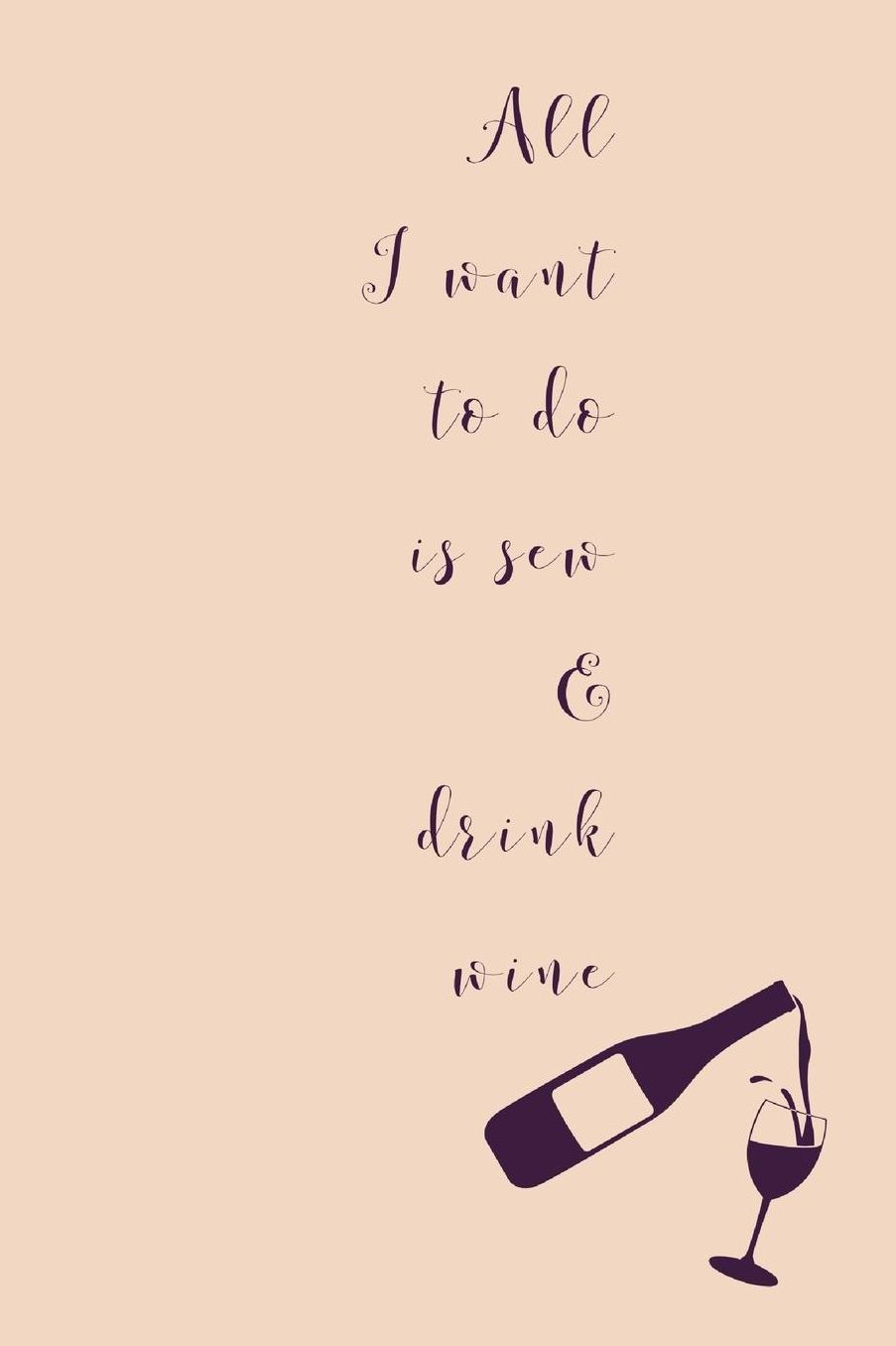 All I Want To Do Is Sew: Novel Wine And Sewing Quote - Notepad With Lines To Write In