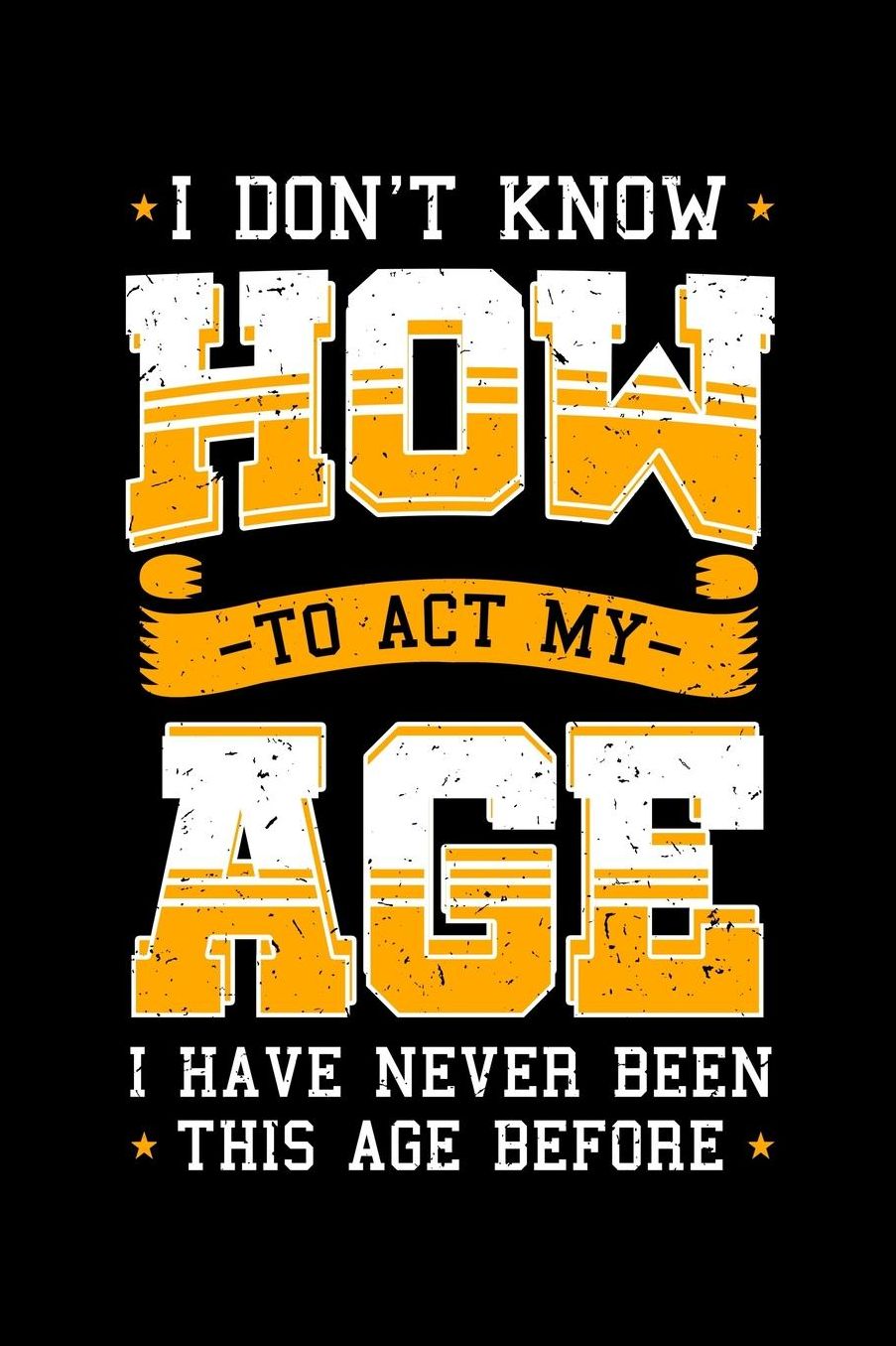 I Don't Know How To Act My Age I Have Never Been This Age Before: Grandparents Anti Aging Notebook to Write in, 6x9, Lined, 120 Pages Journal