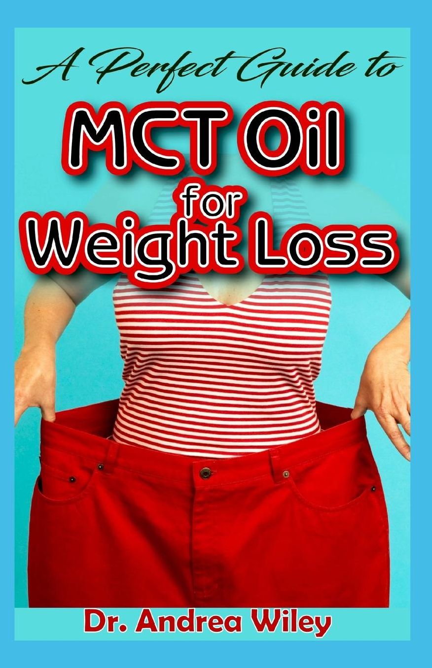 A perfect guide to MCT Oil for weight loss: A complete account of all you need to know about weight loss and how MCT Oil is the perfect natural remedy for weight loss