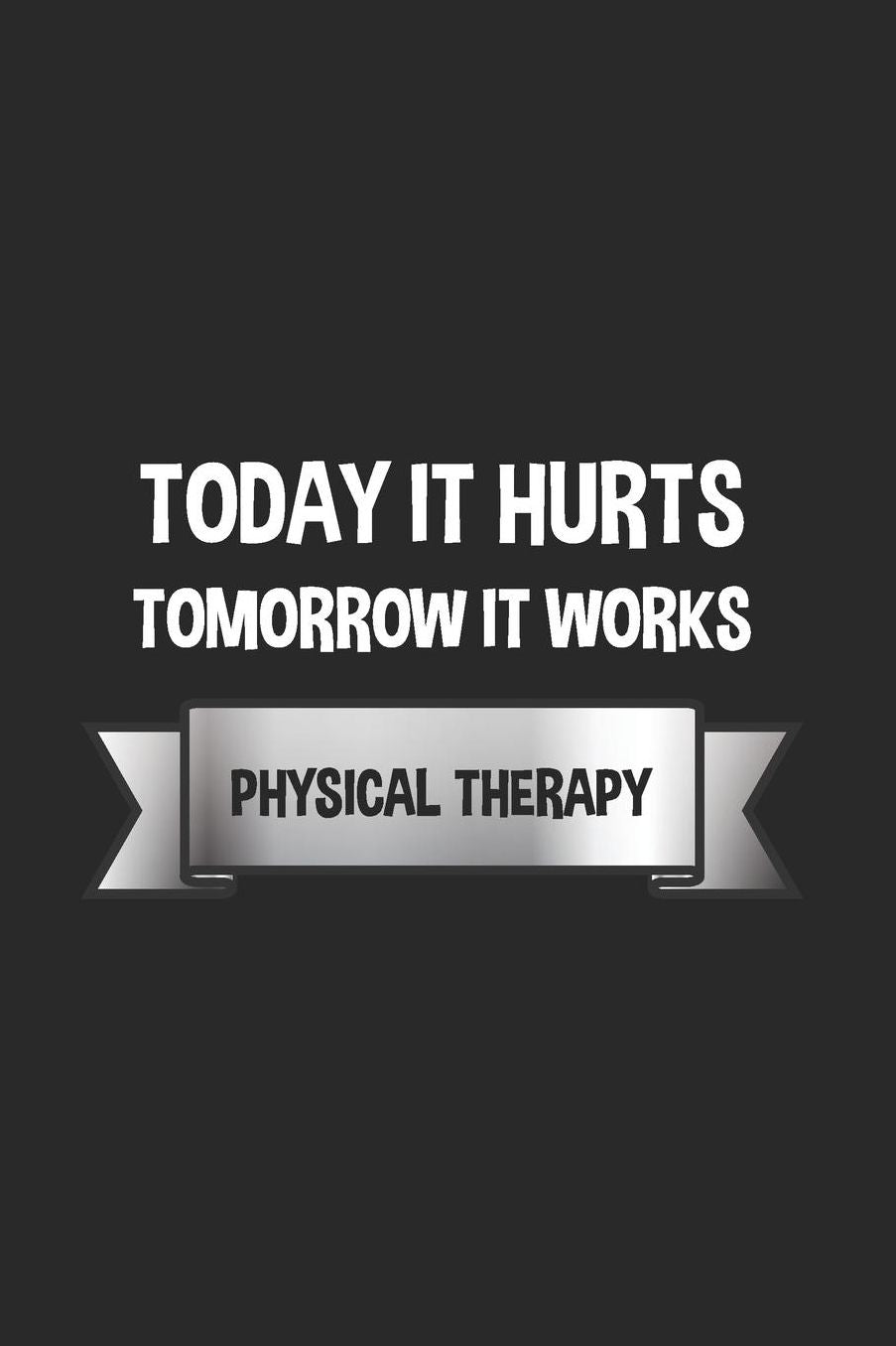Today It Hurts Tomorrow It Works - Physical Therapy: Notebook & Journal