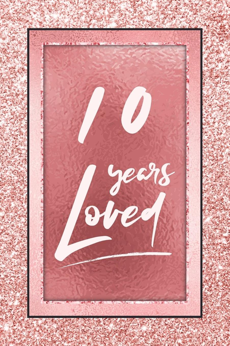 10 Years Loved: Lined Journal / Notebook - 10th Birthday / Anniversary Gifts For Women - Fun And Practical Alternative to a Card - Rose Gold 10 yr Old Gift for Her