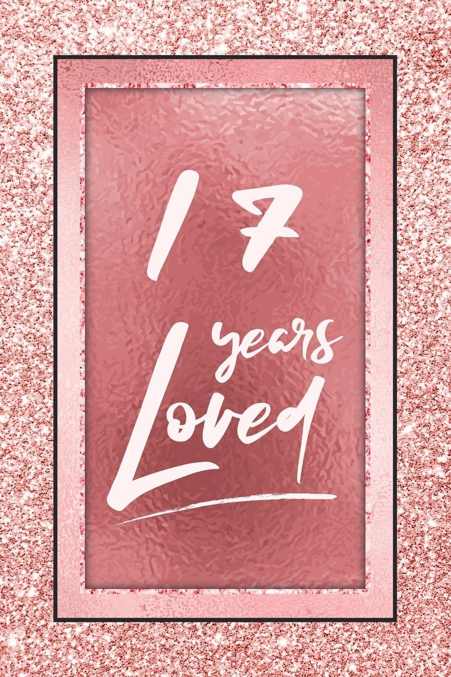 17 Years Loved: Lined Journal / Notebook - 17th Birthday / Anniversary Gifts For Women - Fun And Practical Alternative to a Card - Rose Gold 17 yr Old Gift for Her