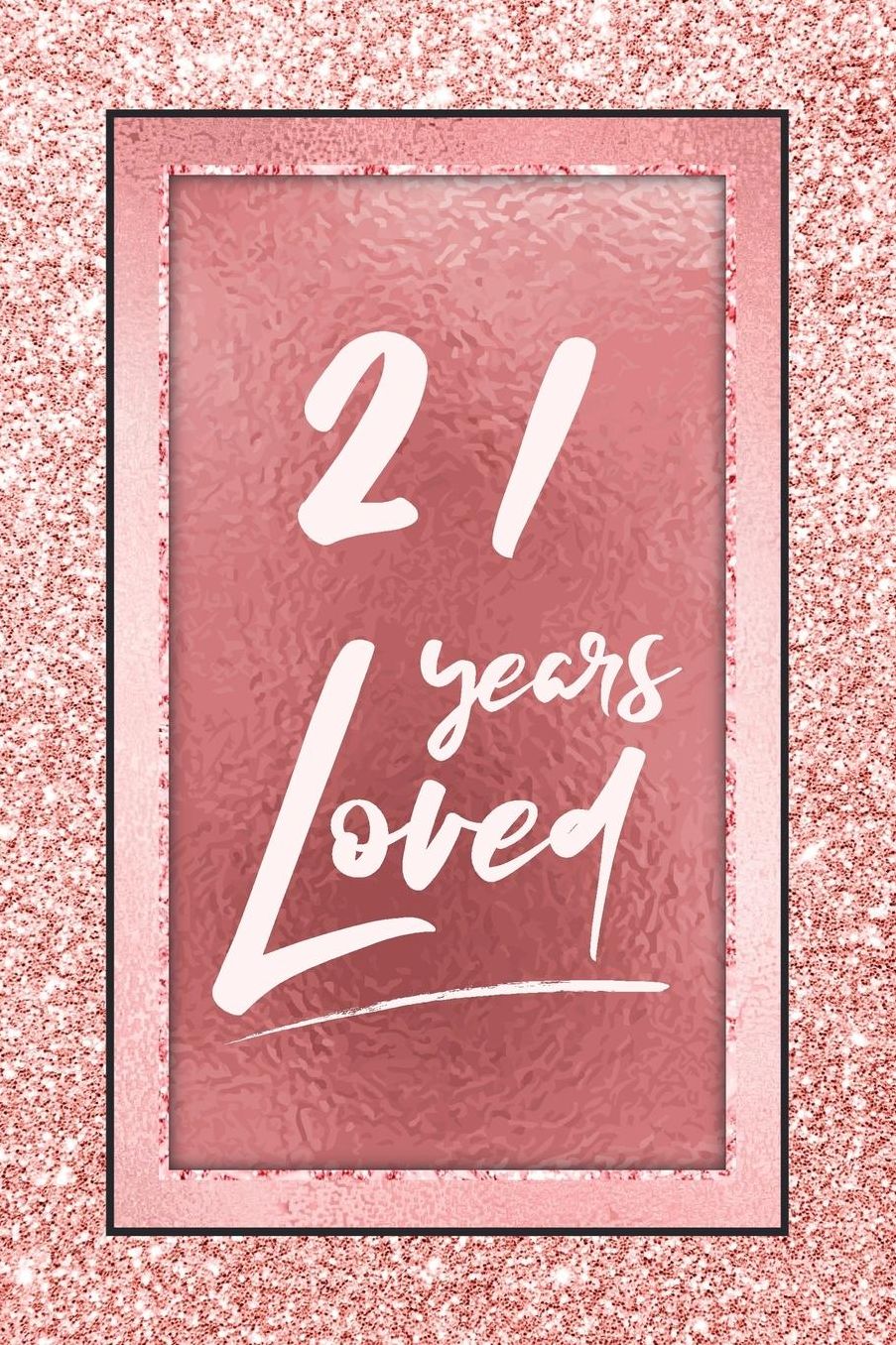 21 Years Loved: Lined Journal / Notebook - 21st Birthday / Anniversary Gifts For Women - Fun And Practical Alternative to a Card - Rose Gold 21 yr Old Gift for Her