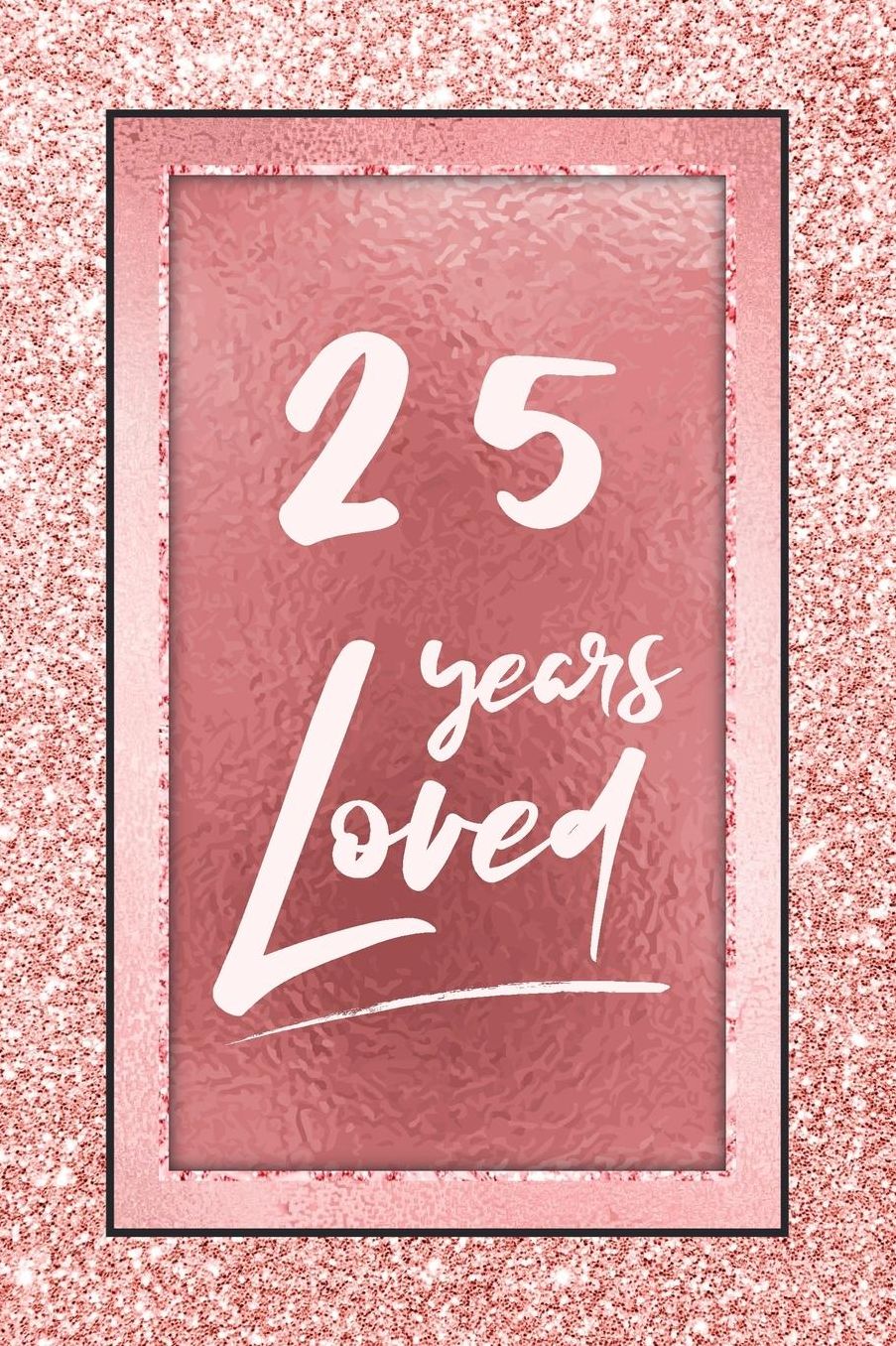 25 Years Loved: Lined Journal / Notebook - 25th Birthday / Anniversary Gifts For Women - Fun And Practical Alternative to a Card - Rose Gold 25 yr Old Gift for Her