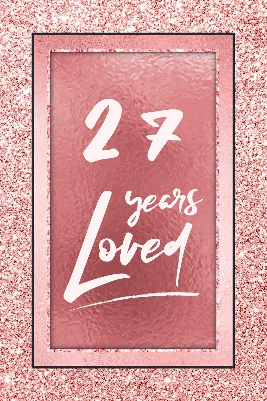 27 Years Loved: Lined Journal / Notebook - 27th Birthday / Anniversary Gifts For Women - Fun And Practical Alternative to a Card - Rose Gold 27 yr Old Gift for Her