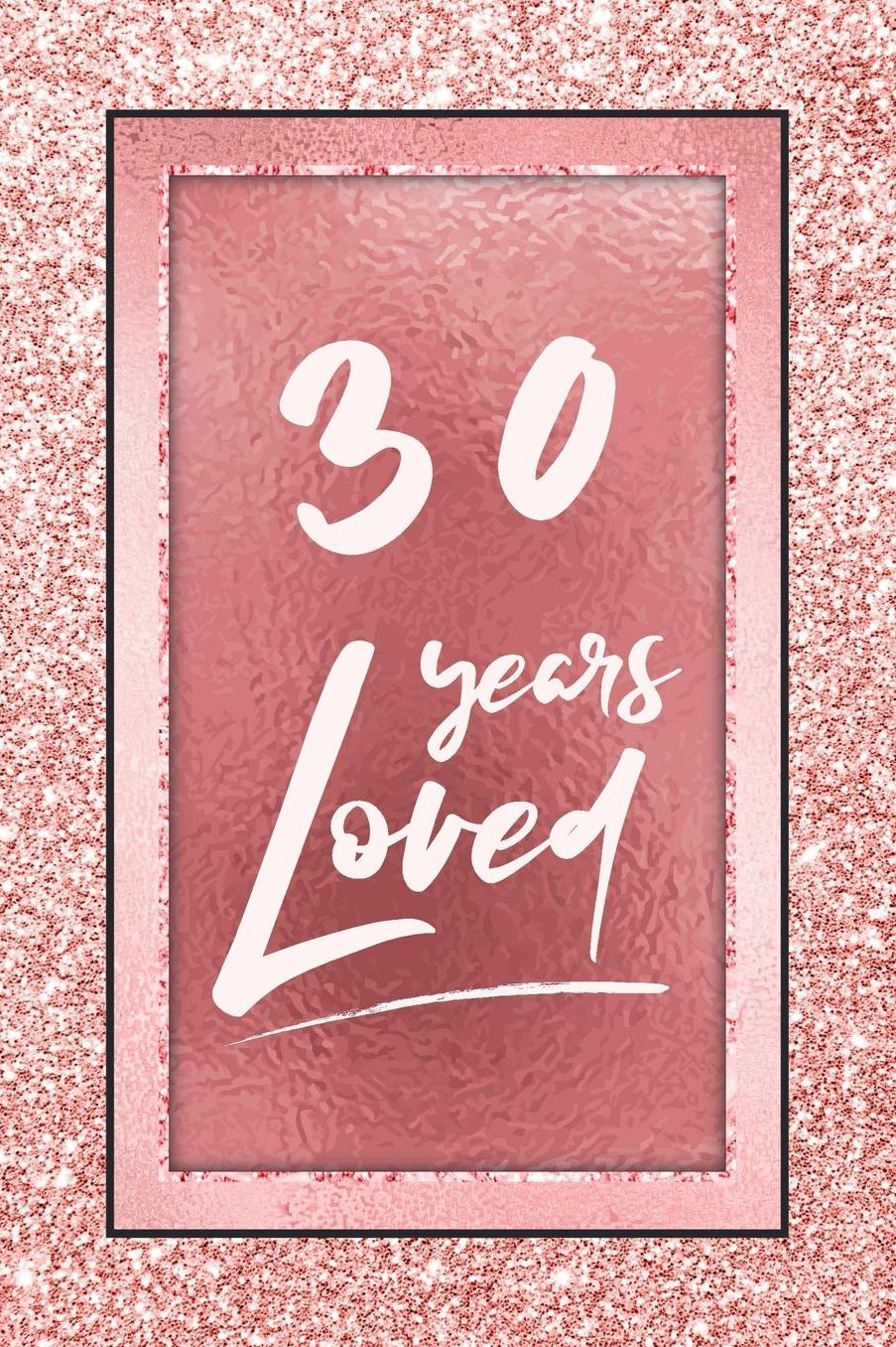 30 Years Loved: Lined Journal / Notebook - 30th Birthday / Anniversary Gifts For Women - Fun And Practical Alternative to a Card - Rose Gold 30 yr Old Gift for Her
