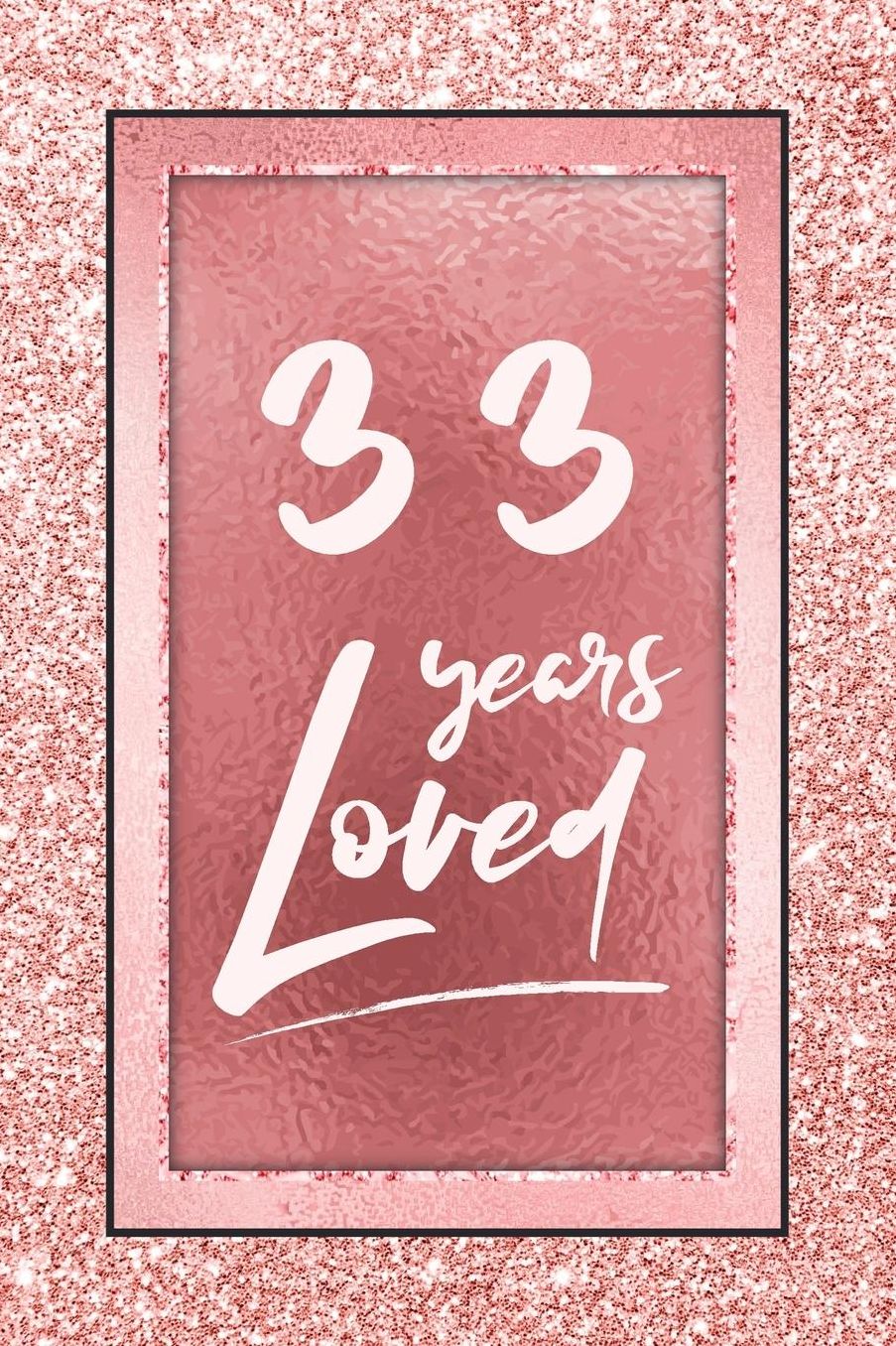 33 Years Loved: Lined Journal / Notebook - 33rd Birthday / Anniversary Gifts For Women - Fun And Practical Alternative to a Card - Rose Gold 33 yr Old Gift for Her